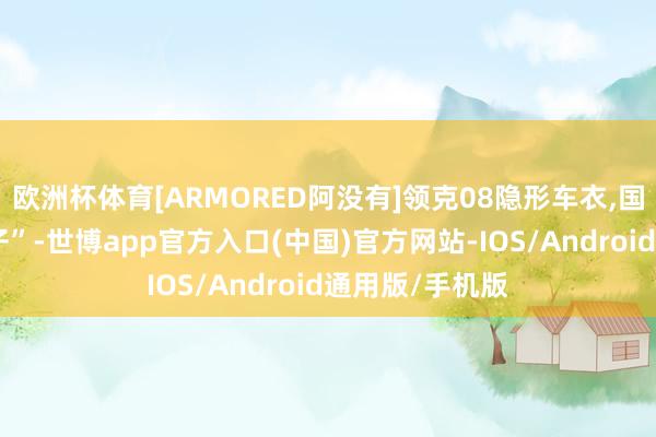 欧洲杯体育[ARMORED阿没有]领克08隐形车衣,国产颜值“扛把子”-世博app官方入口(中国)官方网站-IOS/Android通用版/手机版