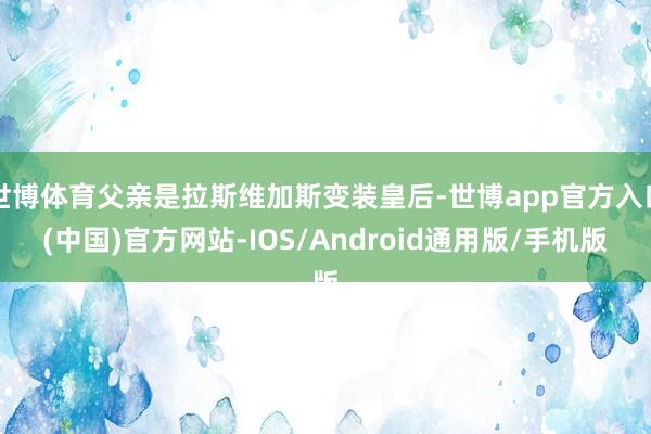 世博体育父亲是拉斯维加斯变装皇后-世博app官方入口(中国)官方网站-IOS/Android通用版/手机版