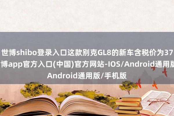 世博shibo登录入口这款别克GL8的新车含税价为37.15万-世博app官方入口(中国)官方网站-IOS/Android通用版/手机版