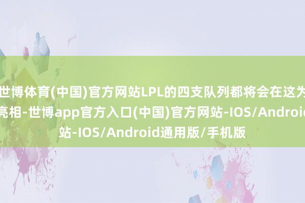 世博体育(中国)官方网站LPL的四支队列都将会在这为期5天的比赛里亮相-世博app官方入口(中国)官方网站-IOS/Android通用版/手机版