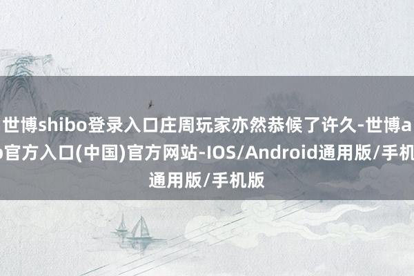 世博shibo登录入口庄周玩家亦然恭候了许久-世博app官方入口(中国)官方网站-IOS/Android通用版/手机版