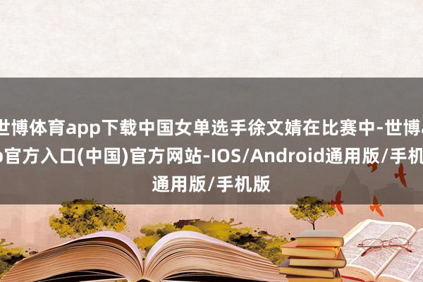 世博体育app下载中国女单选手徐文婧在比赛中-世博app官方入口(中国)官方网站-IOS/Android通用版/手机版