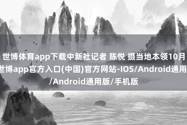 世博体育app下载中新社记者 陈悦 摄当地本领10月5日上昼-世博app官方入口(中国)官方网站-IOS/Android通用版/手机版