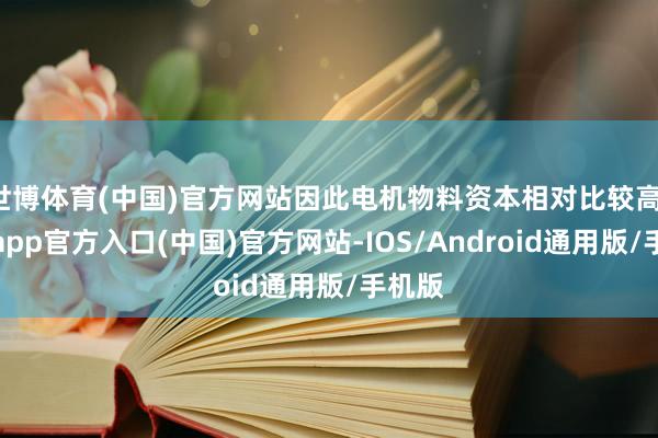 世博体育(中国)官方网站因此电机物料资本相对比较高-世博app官方入口(中国)官方网站-IOS/Android通用版/手机版