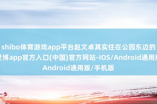 shibo体育游戏app平台赵文卓其实住在公园东边的东山墅-世博app官方入口(中国)官方网站-IOS/Android通用版/手机版