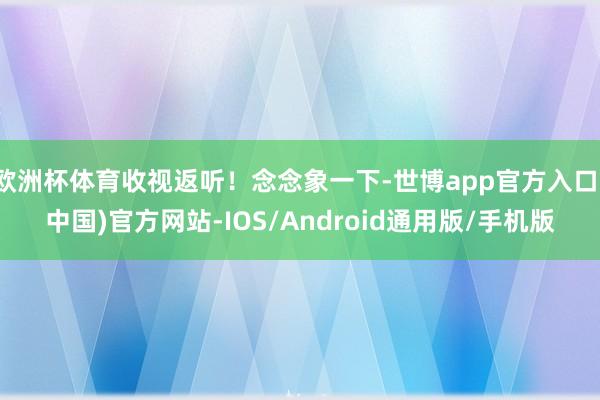 欧洲杯体育收视返听！念念象一下-世博app官方入口(中国)官方网站-IOS/Android通用版/手机版