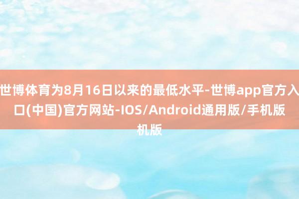 世博体育为8月16日以来的最低水平-世博app官方入口(中国)官方网站-IOS/Android通用版/手机版