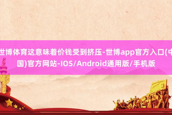 世博体育这意味着价钱受到挤压-世博app官方入口(中国)官方网站-IOS/Android通用版/手机版