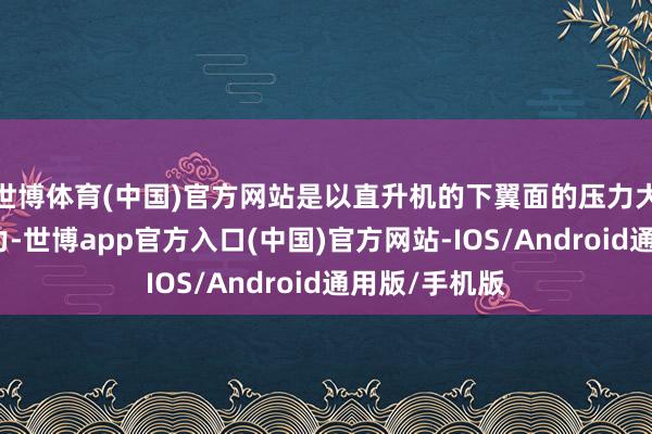 世博体育(中国)官方网站是以直升机的下翼面的压力大于上翼面压力-世博app官方入口(中国)官方网站-IOS/Android通用版/手机版