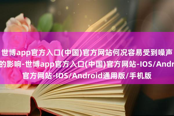 世博app官方入口(中国)官方网站何况容易受到噪声和其他无线电信号的影响-世博app官方入口(中国)官方网站-IOS/Android通用版/手机版