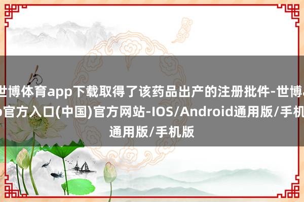 世博体育app下载取得了该药品出产的注册批件-世博app官方入口(中国)官方网站-IOS/Android通用版/手机版