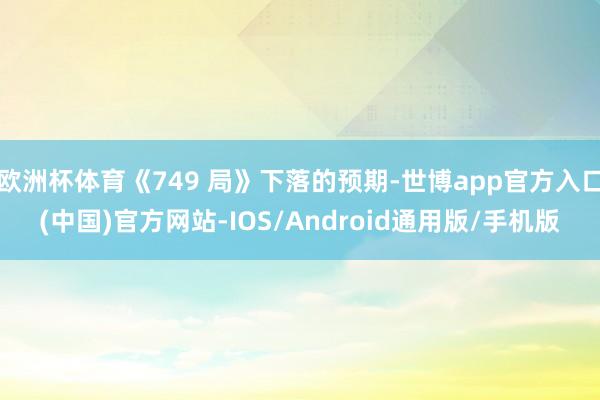 欧洲杯体育《749 局》下落的预期-世博app官方入口(中国)官方网站-IOS/Android通用版/手机版