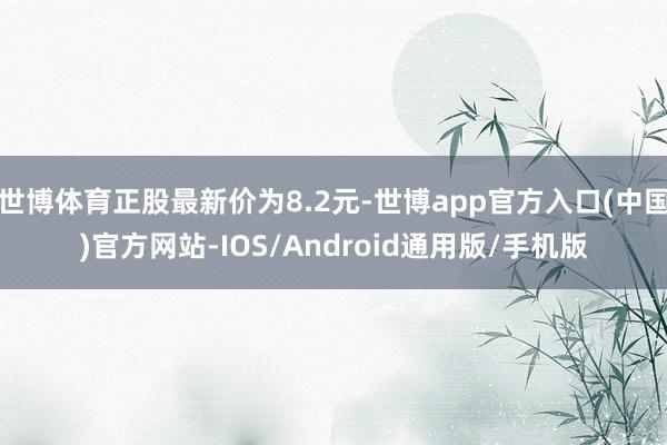 世博体育正股最新价为8.2元-世博app官方入口(中国)官方网站-IOS/Android通用版/手机版