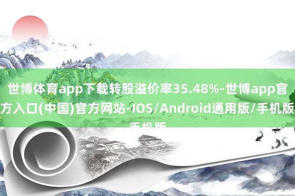 世博体育app下载转股溢价率35.48%-世博app官方入口(中国)官方网站-IOS/Android通用版/手机版