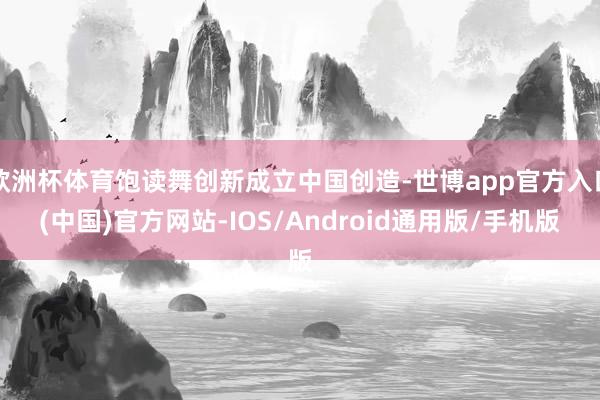 欧洲杯体育饱读舞创新成立中国创造-世博app官方入口(中国)官方网站-IOS/Android通用版/手机版