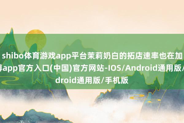 shibo体育游戏app平台茉莉奶白的拓店速率也在加速-世博app官方入口(中国)官方网站-IOS/Android通用版/手机版