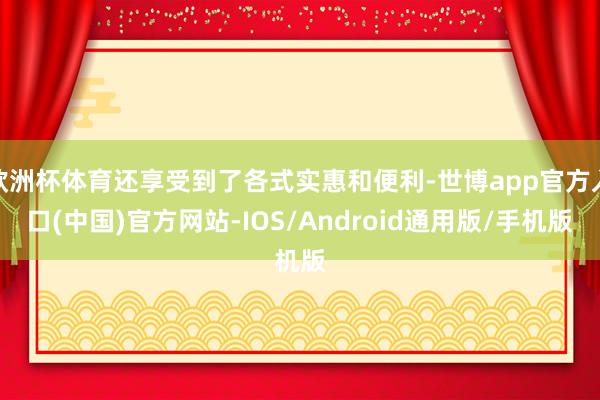 欧洲杯体育还享受到了各式实惠和便利-世博app官方入口(中国)官方网站-IOS/Android通用版/手机版