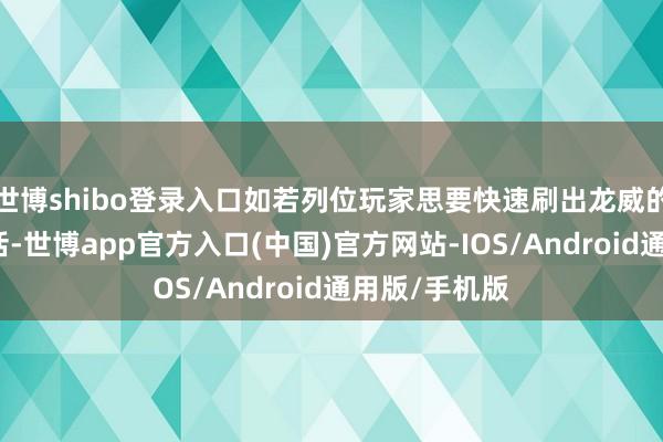 世博shibo登录入口如若列位玩家思要快速刷出龙威的心得妙技的话-世博app官方入口(中国)官方网站-IOS/Android通用版/手机版