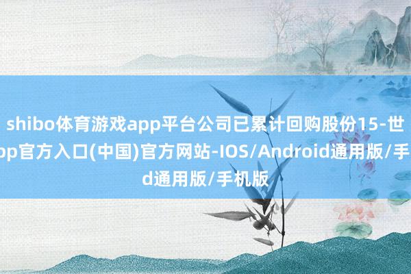 shibo体育游戏app平台公司已累计回购股份15-世博app官方入口(中国)官方网站-IOS/Android通用版/手机版