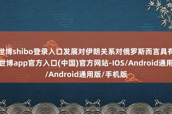 世博shibo登录入口发展对伊朗关系对俄罗斯而言具有优先真理-世博app官方入口(中国)官方网站-IOS/Android通用版/手机版