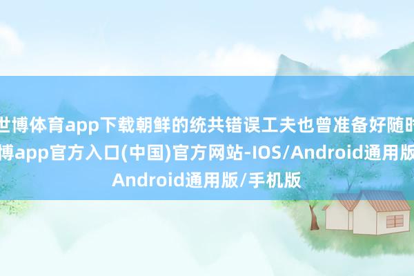 世博体育app下载朝鲜的统共错误工夫也曾准备好随时使用-世博app官方入口(中国)官方网站-IOS/Android通用版/手机版