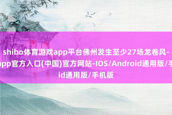 shibo体育游戏app平台佛州发生至少27场龙卷风-世博app官方入口(中国)官方网站-IOS/Android通用版/手机版