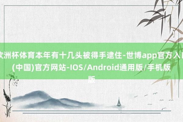 欧洲杯体育本年有十几头被得手逮住-世博app官方入口(中国)官方网站-IOS/Android通用版/手机版