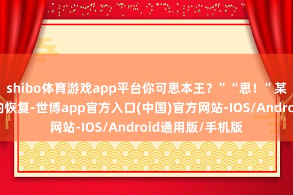 shibo体育游戏app平台你可思本王？”“思！”某东谈主相等笃定的恢复-世博app官方入口(中国)官方网站-IOS/Android通用版/手机版