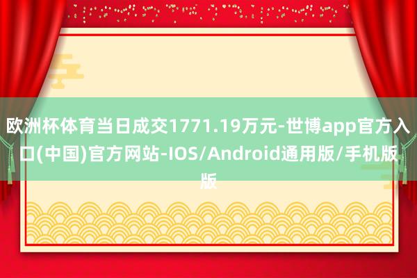 欧洲杯体育当日成交1771.19万元-世博app官方入口(中国)官方网站-IOS/Android通用版/手机版