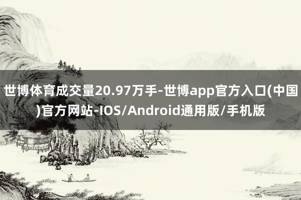 世博体育成交量20.97万手-世博app官方入口(中国)官方网站-IOS/Android通用版/手机版