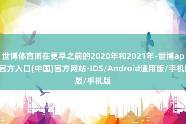 世博体育而在更早之前的2020年和2021年-世博app官方入口(中国)官方网站-IOS/Android通用版/手机版