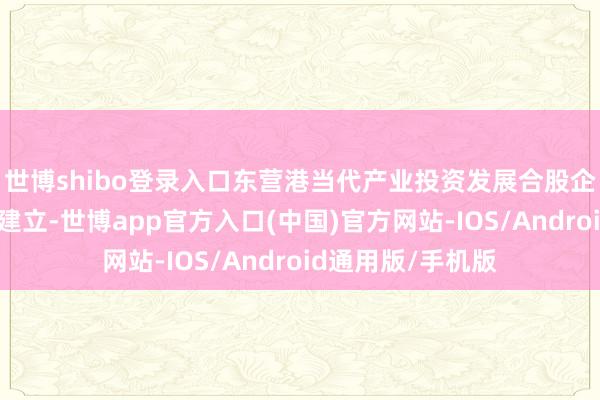 世博shibo登录入口东营港当代产业投资发展合股企业（有限合股）建立-世博app官方入口(中国)官方网站-IOS/Android通用版/手机版