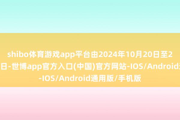 shibo体育游戏app平台由2024年10月20日至2027年10月19日-世博app官方入口(中国)官方网站-IOS/Android通用版/手机版