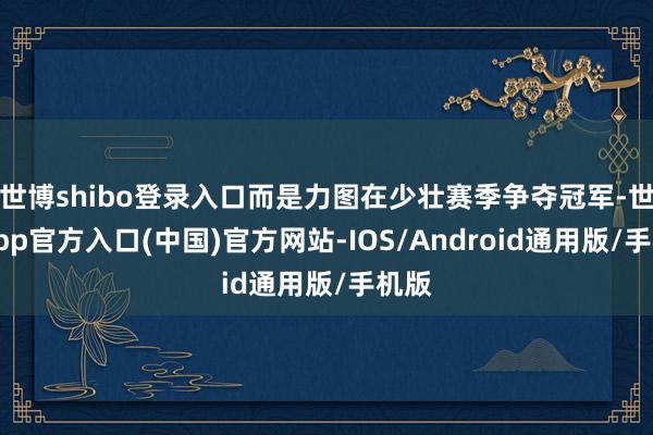 世博shibo登录入口而是力图在少壮赛季争夺冠军-世博app官方入口(中国)官方网站-IOS/Android通用版/手机版