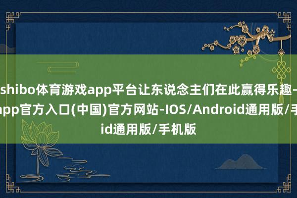 shibo体育游戏app平台让东说念主们在此赢得乐趣-世博app官方入口(中国)官方网站-IOS/Android通用版/手机版