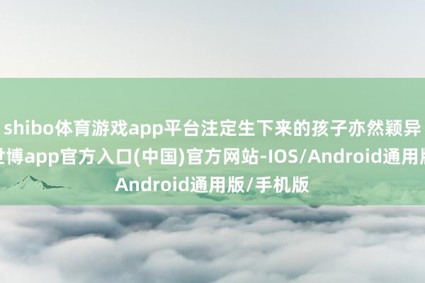 shibo体育游戏app平台注定生下来的孩子亦然颖异明智的-世博app官方入口(中国)官方网站-IOS/Android通用版/手机版