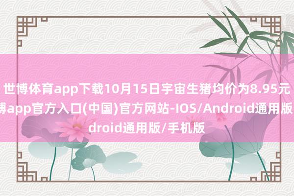 世博体育app下载10月15日宇宙生猪均价为8.95元/斤-世博app官方入口(中国)官方网站-IOS/Android通用版/手机版