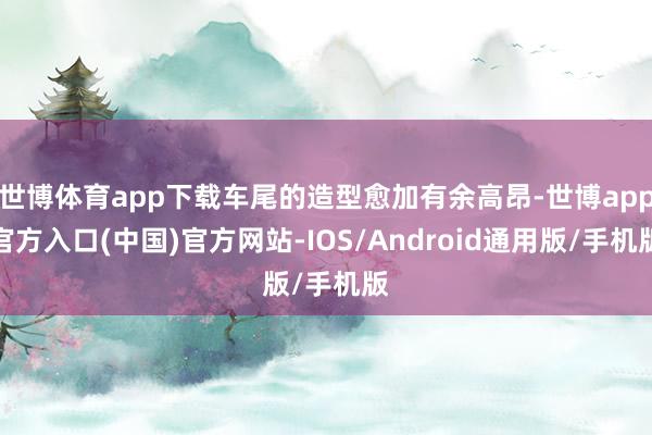 世博体育app下载车尾的造型愈加有余高昂-世博app官方入口(中国)官方网站-IOS/Android通用版/手机版