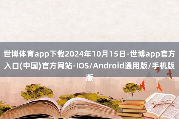 世博体育app下载2024年10月15日-世博app官方入口(中国)官方网站-IOS/Android通用版/手机版