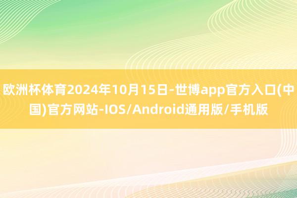 欧洲杯体育2024年10月15日-世博app官方入口(中国)官方网站-IOS/Android通用版/手机版