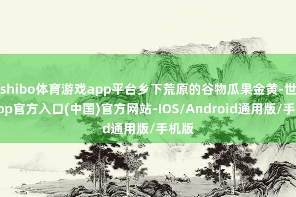 shibo体育游戏app平台乡下荒原的谷物瓜果金黄-世博app官方入口(中国)官方网站-IOS/Android通用版/手机版