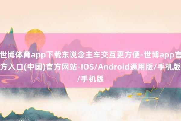 世博体育app下载东说念主车交互更方便-世博app官方入口(中国)官方网站-IOS/Android通用版/手机版