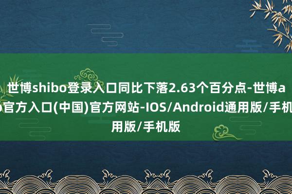 世博shibo登录入口同比下落2.63个百分点-世博app官方入口(中国)官方网站-IOS/Android通用版/手机版