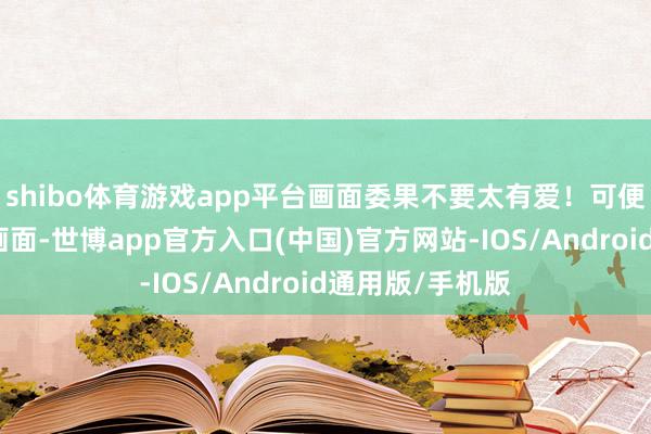 shibo体育游戏app平台画面委果不要太有爱！可便是这样有爱的画面-世博app官方入口(中国)官方网站-IOS/Android通用版/手机版