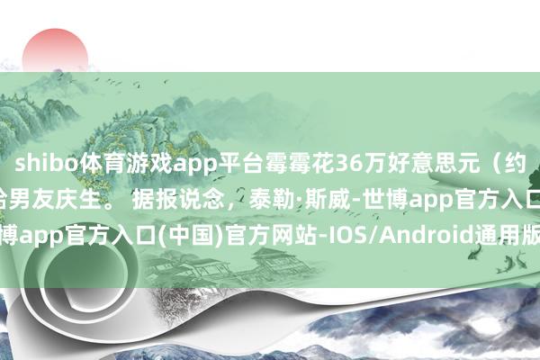 shibo体育游戏app平台霉霉花36万好意思元（约255万东说念主民币）给男友庆生。 据报说念，泰勒·斯威-世博app官方入口(中国)官方网站-IOS/Android通用版/手机版