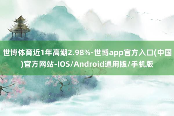 世博体育近1年高潮2.98%-世博app官方入口(中国)官方网站-IOS/Android通用版/手机版