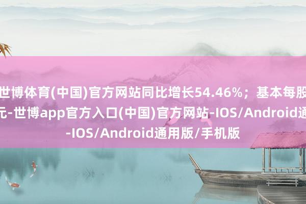 世博体育(中国)官方网站同比增长54.46%；基本每股收益0.6221元-世博app官方入口(中国)官方网站-IOS/Android通用版/手机版