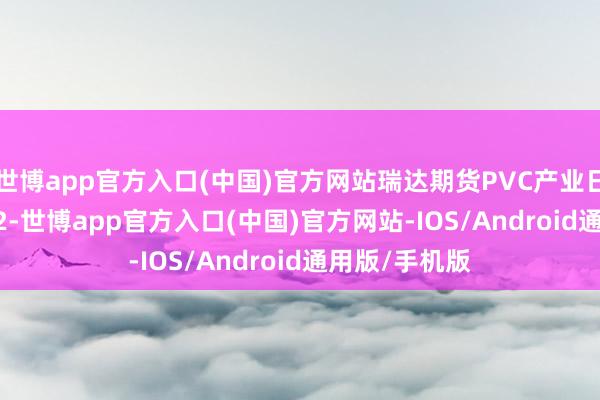 世博app官方入口(中国)官方网站瑞达期货PVC产业日报20241022-世博app官方入口(中国)官方网站-IOS/Android通用版/手机版