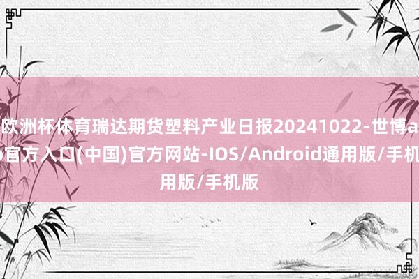 欧洲杯体育瑞达期货塑料产业日报20241022-世博app官方入口(中国)官方网站-IOS/Android通用版/手机版