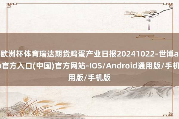 欧洲杯体育瑞达期货鸡蛋产业日报20241022-世博app官方入口(中国)官方网站-IOS/Android通用版/手机版